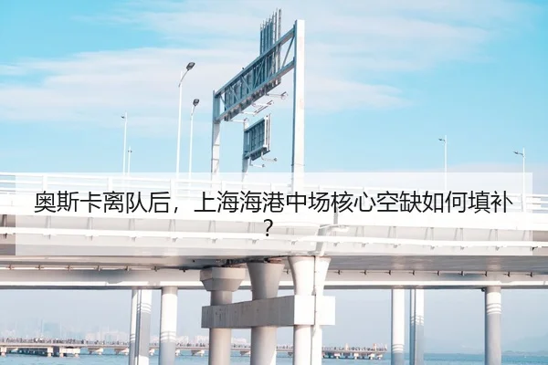 奥斯卡离队后，上海海港中场核心空缺如何填补？