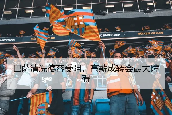 巴萨清洗德容受阻，高薪成转会最大障碍