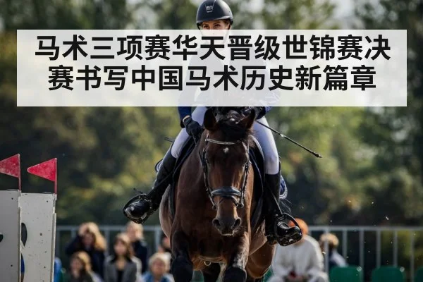马术三项赛华天晋级世锦赛决赛书写中国马术历史新篇章