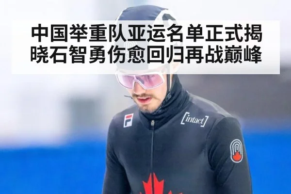 中国举重队亚运名单正式揭晓石智勇伤愈回归再战巅峰