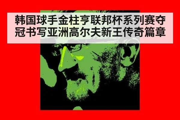 韩国球手金柱亨联邦杯系列赛夺冠书写亚洲高尔夫新王传奇篇章