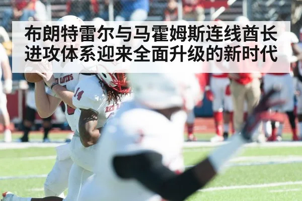 布朗特雷尔与马霍姆斯连线酋长进攻体系迎来全面升级的新时代