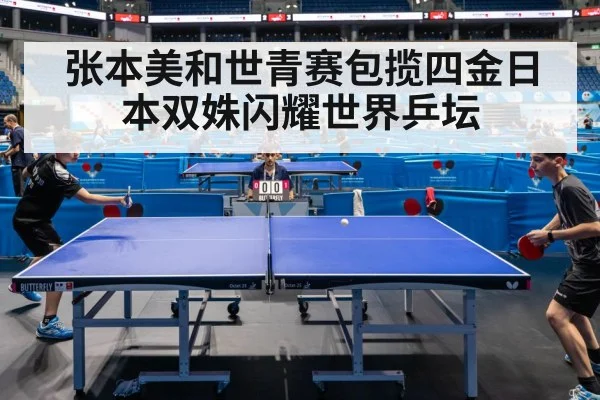 张本美和世青赛包揽四金日本双姝闪耀世界乒坛