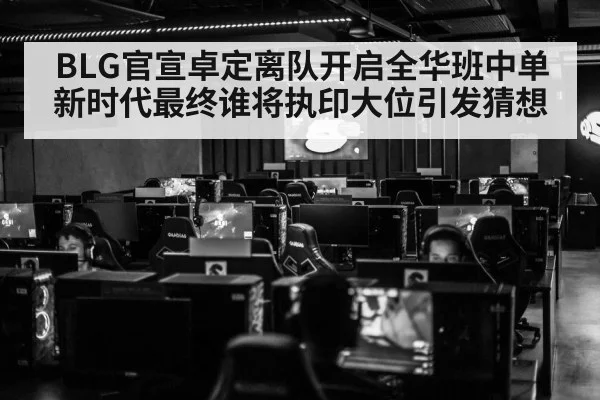 BLG官宣卓定离队开启全华班中单新时代最终谁将执印大位引发猜想